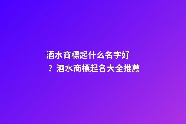 酒水商標起什么名字好？酒水商標起名大全推薦-第1張-商標起名-玄機派